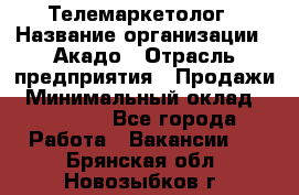 Телемаркетолог › Название организации ­ Акадо › Отрасль предприятия ­ Продажи › Минимальный оклад ­ 30 000 - Все города Работа » Вакансии   . Брянская обл.,Новозыбков г.